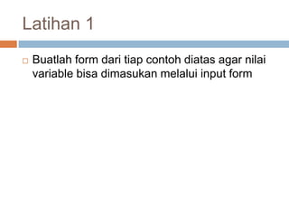 Latihan 1
   Buatlah form dari tiap contoh diatas agar nilai
    variable bisa dimasukan melalui input form
 