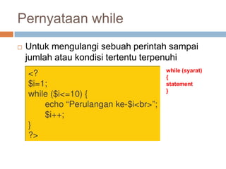 Pernyataan while
   Untuk mengulangi sebuah perintah sampai
    jumlah atau kondisi tertentu terpenuhi
                                   while (syarat)
                                   {
                                   statement
                                   }
 