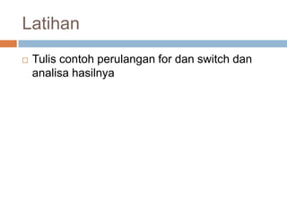 Latihan
   Tulis contoh perulangan for dan switch dan
    analisa hasilnya
 