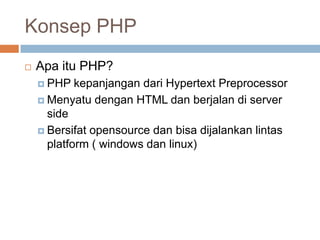 Konsep PHP
   Apa itu PHP?
     PHP   kepanjangan dari Hypertext Preprocessor
     Menyatu dengan HTML dan berjalan di server
      side
     Bersifat opensource dan bisa dijalankan lintas
      platform ( windows dan linux)
 