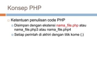 Konsep PHP
   Ketentuan penulisan code PHP
     Disimpan  dengan ekstensi nama_file.php atau
      nama_file.php3 atau nama_file.php4
     Setiap perintah di akhiri dengan titik kome (;)
 