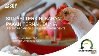 SITUASI TERKINI BAHAN
PAKAN TERNAK DUNIA
(RECENT UPDATE ON GLOBAL FEED INGREDIENTS)
Budi Tangendjaja, PhD
Technical Consultant, SEA
 