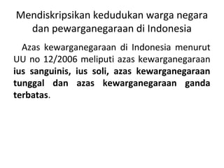 Mendiskripsikan kedudukan warga negara
dan pewarganegaraan di Indonesia
Azas kewarganegaraan di Indonesia menurut
UU no 12...