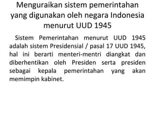 Menguraikan sistem pemerintahan
yang digunakan oleh negara Indonesia
menurut UUD 1945
Sistem Pemerintahan menurut UUD 1945...