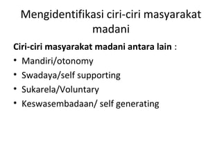 Mengidentifikasi ciri-ciri masyarakat
madani
Ciri-ciri masyarakat madani antara lain :
• Mandiri/otonomy
• Swadaya/self su...