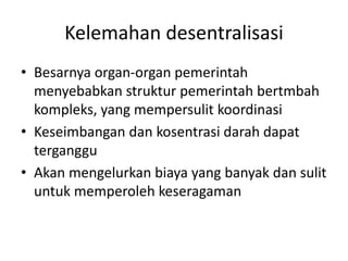 Kelemahan desentralisasi
• Besarnya organ-organ pemerintah
menyebabkan struktur pemerintah bertmbah
kompleks, yang mempersulit koordinasi
• Keseimbangan dan kosentrasi darah dapat
terganggu
• Akan mengelurkan biaya yang banyak dan sulit
untuk memperoleh keseragaman
 