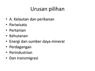 Urusan pilihan
• A. Kelautan dan perikanan
• Pariwisata
• Pertanian
• Kehutanan
• Energi dan sumber daya mineral
• Perdagangan
• Perindustrian
• Dan transmigrasi
 