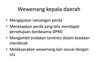 Wewenang kepala daerah
• Mengajukan rancangan perda
• Menetapkan perda yang tela mendapat
persetujuan berdasama DPRD
• Mengambil tindakan teretntu dalam keadaan
mendesak
• Melaksanakan wewenang lain sesuai dengan
UU
 