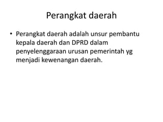 Perangkat daerah
• Perangkat daerah adalah unsur pembantu
kepala daerah dan DPRD dalam
penyelenggaraan urusan pemerintah yg
menjadi kewenangan daerah.
 