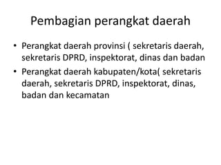 Pembagian perangkat daerah
• Perangkat daerah provinsi ( sekretaris daerah,
sekretaris DPRD, inspektorat, dinas dan badan
• Perangkat daerah kabupaten/kota( sekretaris
daerah, sekretaris DPRD, inspektorat, dinas,
badan dan kecamatan
 