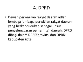 4. DPRD
• Dewan perwakilan rakyat daerah adlah
lembaga lembaga perwkilan rakyat daerah
yang berkendudukan sebagai unsur
penyelenggaran pemerintah daerah. DPRD
dibagi dalam DPRD provinsi dan DPRD
kabupaten kota.
 