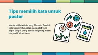 Membuat Kata-Kata yang Menarik. Buatlah
kata-kata singkat, jelas, dan padat yang
dapat diingat orang secara langsung, meski
hanya dilihat sepintas.
Tips memilih kata untuk
poster
 