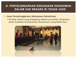 1. Asas Penyelenggaraan Kekuasaan Kehakiman
 Prinsip utama yang dipegang adalah peradilan dilakukan
demi keadilan berdasarkan Ketuhanan yang Maha Esa.
D. PENYELENGARAAN KEKUASAAN KEHAKIMAN
DALAM UUD NEGARA RI TAHUN 1945
 