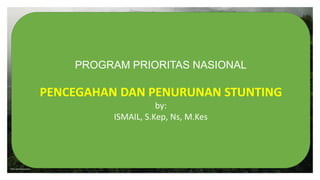 PROGRAM PRIORITAS NASIONAL
PENCEGAHAN DAN PENURUNAN STUNTING
by:
ISMAIL, S.Kep, Ns, M.Kes
 