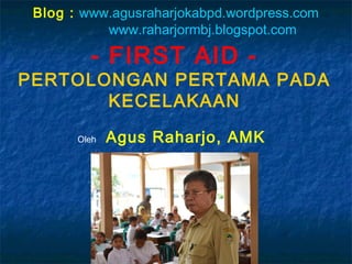 Blog : www.agusraharjokabpd.wordpress.com 
www.raharjormbj.blogspot.com 
- FIRST AID - 
PERTOLONGAN PERTAMA PADA 
KECELAKAAN 
Oleh Agus Raharjo, AMK 
 