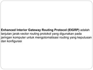 Enhanced Interior Gateway Routing Protocol (EIGRP) adalah
lanjutan jarak-vector routing protokol yang digunakan pada
jaringan komputer untuk mengotomatisasi routing yang keputusan
dan konfigurasi
 