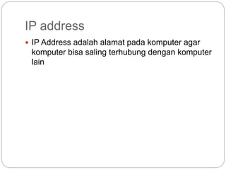 IP address
 IP Address adalah alamat pada komputer agar
komputer bisa saling terhubung dengan komputer
lain
 