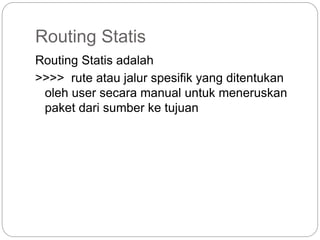 Routing Statis
Routing Statis adalah
>>>> rute atau jalur spesifik yang ditentukan
oleh user secara manual untuk meneruskan
paket dari sumber ke tujuan
 