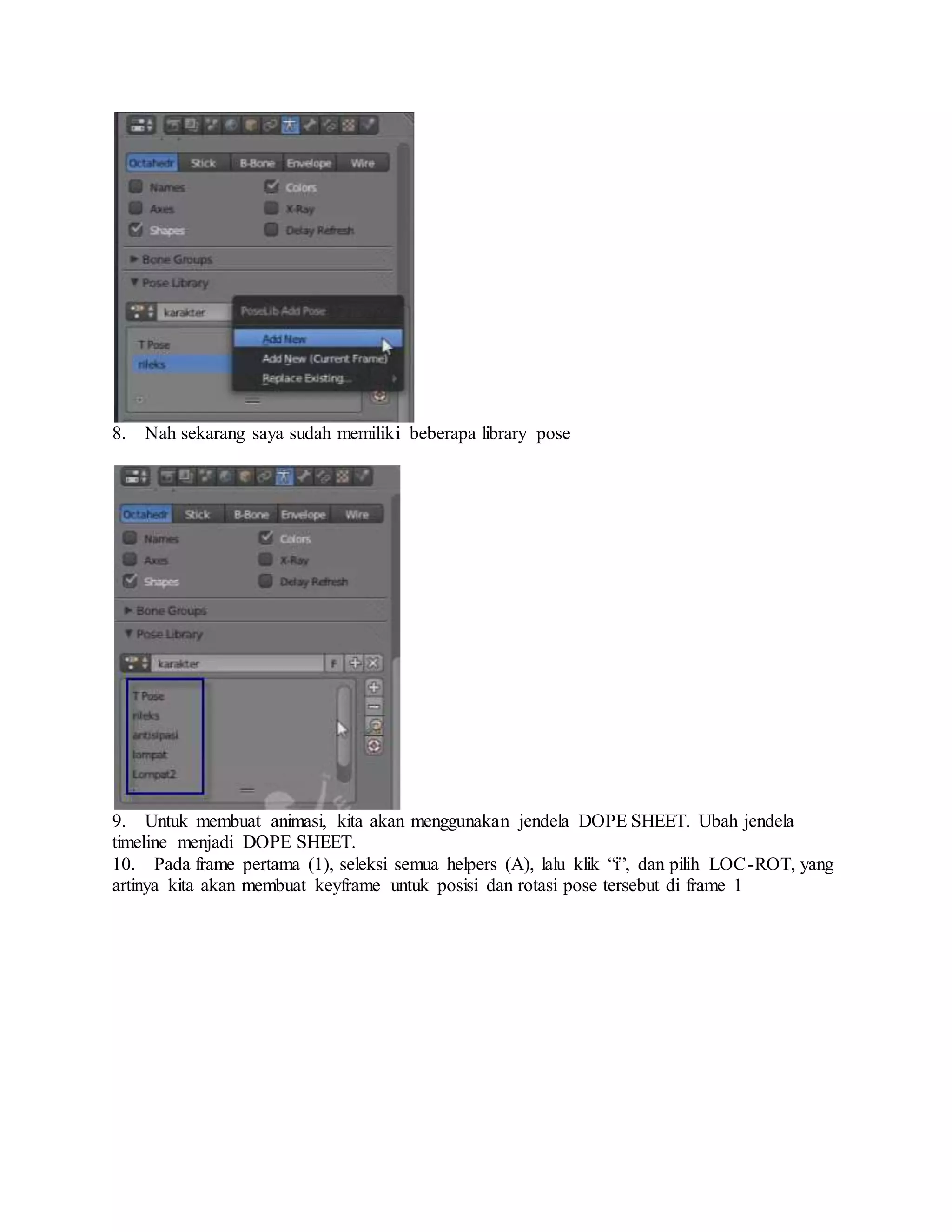 8. Nah sekarang saya sudah memiliki beberapa library pose
9. Untuk membuat animasi, kita akan menggunakan jendela DOPE SHEET. Ubah jendela
timeline menjadi DOPE SHEET.
10. Pada frame pertama (1), seleksi semua helpers (A), lalu klik “i”, dan pilih LOC-ROT, yang
artinya kita akan membuat keyframe untuk posisi dan rotasi pose tersebut di frame 1
 