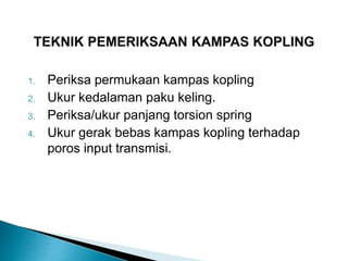 1. Periksa permukaan kampas kopling
2. Ukur kedalaman paku keling.
3. Periksa/ukur panjang torsion spring
4. Ukur gerak bebas kampas kopling terhadap
poros input transmisi.
 