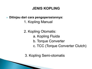  Ditinjau dari cara pengoperasiannya:
1. Kopling Manual
2. Kopling Otomatis:
a. Kopling Fluida
b. Torque Converter
c. TCC (Torque Converter Clutch)
3. Kopling Semi-otomatis
 