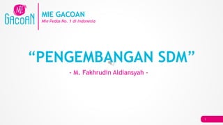 1
MIE GACOAN
Mie Pedas No. 1 di Indonesia
“PENGEMBANGAN SDM”
- M. Fakhrudin Aldiansyah -
 