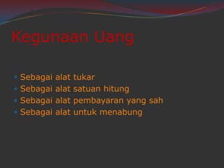 Kegunaan Uang
Sebagai alat tukar
Sebagai alat satuan hitung
Sebagai alat pembayaran yang sah
Sebagai alat untuk menabung