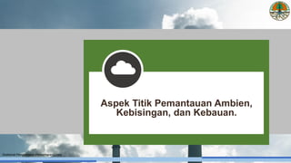 Direktorat Pengendalian Pencemaran Udara
Aspek Titik Pemantauan Ambien,
Kebisingan, dan Kebauan.
 