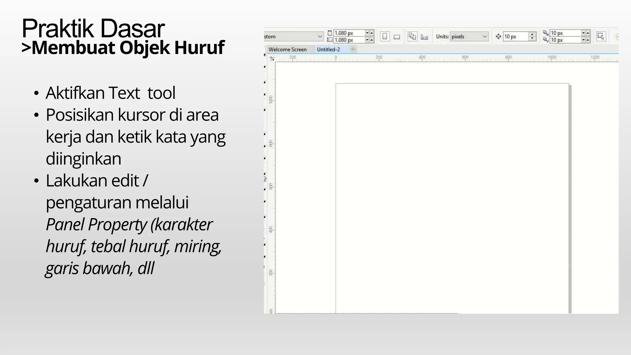 Praktik Dasar
>Membuat Objek Huruf
• Aktifkan Text tool
• Posisikan kursor di area
kerja dan ketik kata yang
diinginkan
• Lakukan edit /
pengaturan melalui
Panel Property (karakter
huruf, tebal huruf, miring,
garis bawah, dll
 