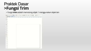 Praktek Dasar
>Fungsi Trim
• Fungsi trim adalah memotong objek 1 menggunakan objek lain
 