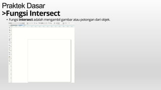 Praktek Dasar
>Fungsi Intersect
• Fungsi intersect adalah mengambil gambar atau potongan dari objek.
 