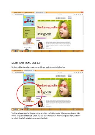 MODIFIKASI MENU SIDE BAR
Berikut adalah tampilan awal menu sidebar pada template Babyshop
Terlihat ada gambar bayi pada menu tersebut. Hal ini tentunya tidak sesuai dengan toko
online yang akan kita buat. Untuk itu kita akan melakukan modifikasi pada menu sidebar
tersebut, langkah-langkahnya sebagai berikut :
 