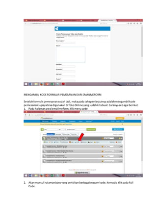 MENGAMBIL KODEFORMULIR PEMESANAN DARIEMAILMEFORM
Setelahformulirpemesanansudahjadi,makapadatahapselanjutnyaadalahmengambil kode
pemesanansupayabisadigunakandi TokoOnline yangsudahkitabuat.Caranyasebagai berikut:
1. Pada halamanawal emailmeform, klikmenucode
2. Akanmuncul halamanbaru yangberisikanberbagai macamkode.KemudiaklikpadaFull
Code.
 