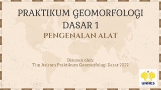 PRAKTIKUM GEOMORFOLOGI
DASAR 1
PENGENALAN ALAT
Disusun oleh:
Tim Asisten Praktikum Geomorfologi Dasar 2022
 