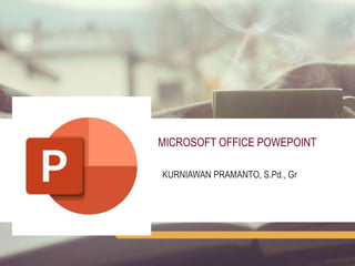 MICROSOFT OFFICE POWEPOINT
KURNIAWAN PRAMANTO, S.Pd., Gr
 