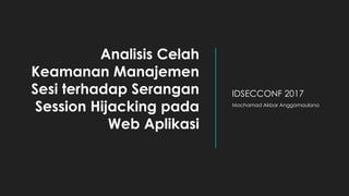 Analisis Celah
Keamanan Manajemen
Sesi terhadap Serangan
Session Hijacking pada
Web Aplikasi
IDSECCONF 2017
Mochamad Akbar Anggamaulana
 