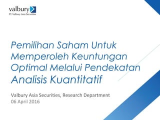 Pemilihan Saham Untuk
Memperoleh Keuntungan
Optimal Melalui Pendekatan
Analisis Kuantitatif
Valbury Asia Securities, Research Department
06 April 2016
 