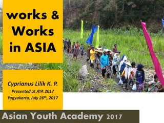 Asian Youth Academy 2017
works &
Works
in ASIA
Cyprianus Lilik K. P.
Presented at AYA 2017
Yogyakarta, July 26th, 2017
 