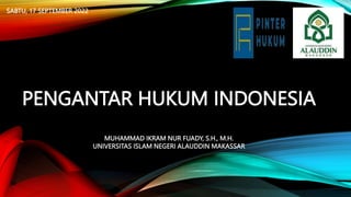PENGANTAR HUKUM INDONESIA
MUHAMMAD IKRAM NUR FUADY, S.H., M.H.
UNIVERSITAS ISLAM NEGERI ALAUDDIN MAKASSAR
SABTU, 17 SEPTEMBER 2022
 