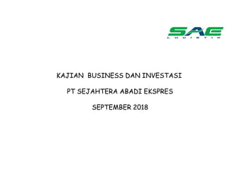 KAJIAN BUSINESS DAN INVESTASI
PT SEJAHTERA ABADI EKSPRES
SEPTEMBER 2018
 