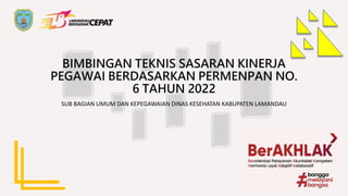 BIMBINGAN TEKNIS SASARAN KINERJA
PEGAWAI BERDASARKAN PERMENPAN NO.
6 TAHUN 2022
SUB BAGIAN UMUM DAN KEPEGAWAIAN DINAS KESEHATAN KABUPATEN LAMANDAU
 