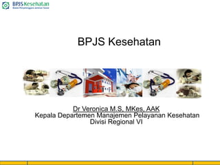 BPJS Kesehatan
Dr Veronica M.S, MKes, AAK
Kepala Departemen Manajemen Pelayanan Kesehatan
Divisi Regional VI
 