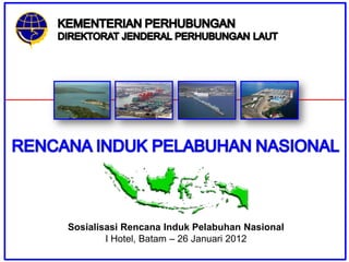 Sosialisasi Rencana Induk Pelabuhan Nasional
        I Hotel, Batam – 26 Januari 2012
 