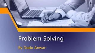 Problem Solving
By Dodo Anwar
 