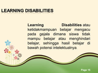Page 15
Learning Disabilities atau 
ketidakmampuan  belajar  mengacu 
pada  gejala  dimana  siswa  tidak 
mampu  belajar  atau  menghindari 
belajar,  sehingga  hasil  belajar  di 
bawah potensi intelektualnya.
 