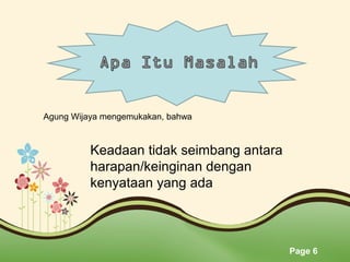 Page 6
Keadaan tidak seimbang antara
harapan/keinginan dengan
kenyataan yang ada
Agung Wijaya mengemukakan, bahwa
 