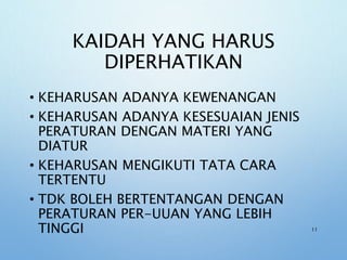 KAIDAH YANG HARUS
DIPERHATIKAN
• KEHARUSAN ADANYA KEWENANGAN
• KEHARUSAN ADANYA KESESUAIAN JENIS
PERATURAN DENGAN MATERI YANG
DIATUR
• KEHARUSAN MENGIKUTI TATA CARA
TERTENTU
• TDK BOLEH BERTENTANGAN DENGAN
PERATURAN PER-UUAN YANG LEBIH
TINGGI 11
 