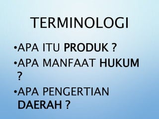 TERMINOLOGI
•APA ITU PRODUK ?
•APA MANFAAT HUKUM
?
•APA PENGERTIAN
DAERAH ?
 