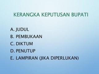 KERANGKA KEPUTUSAN BUPATI
A. JUDUL
B. PEMBUKAAN
C. DIKTUM
D. PENUTUP
E. LAMPIRAN (JIKA DIPERLUKAN)
 