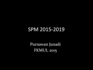 SPM 2015-2019
Purnawan Junadi
FKMUI, 2015
 